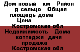 Дом новый 15км › Район ­ д.сельцо › Общая площадь дома ­ 40 › Цена ­ 1 280 000 - Костромская обл. Недвижимость » Дома, коттеджи, дачи продажа   . Костромская обл.